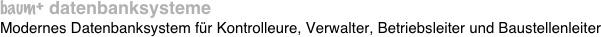 baum+ datenbanksysteme
Modernes Datenbanksystem für Kontrolleure, Verwalter, Betriebsleiter und Baustellenleiter
